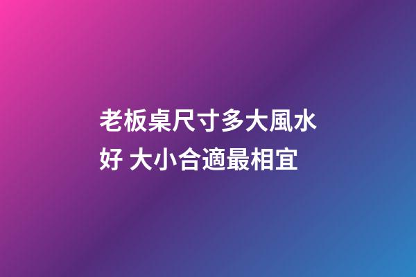 老板桌尺寸多大風水好 大小合適最相宜